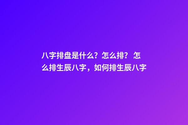 八字排盘是什么？怎么排？ 怎么排生辰八字，如何排生辰八字